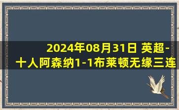 2024年08月31日 英超-十人阿森纳1-1布莱顿无缘三连胜 哈弗茨破门赖斯49分钟染红